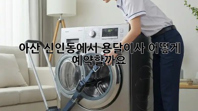 아산 신인동에서 용달이사, 어떻게 예약할까요?